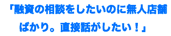 「融資の相談をしたいのに無人店舗ばかり。直接話がしたい！」