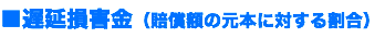 ■遅延損害金（賠償額の元本に対する割合）