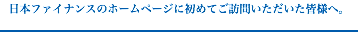 ⽇本ファイナンスのホームページに初めてご訪問いただいた皆様へ。
